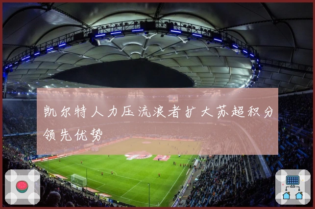 凯尔特人力压流浪者扩大苏超积分领先优势