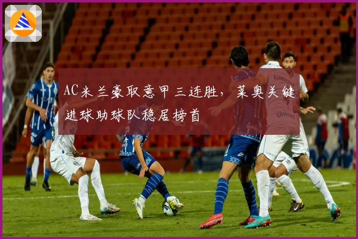 AC米兰豪取意甲三连胜，莱奥关键进球助球队稳居榜首