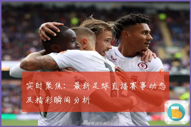 实时聚焦:最新足球直播赛事动态及精彩瞬间分析