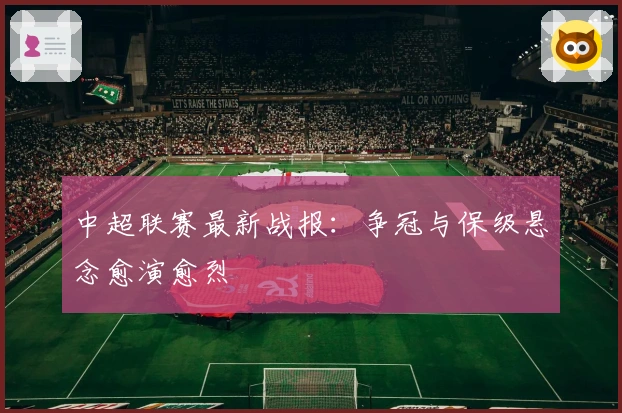 中超联赛最新战报：争冠与保级悬念愈演愈烈