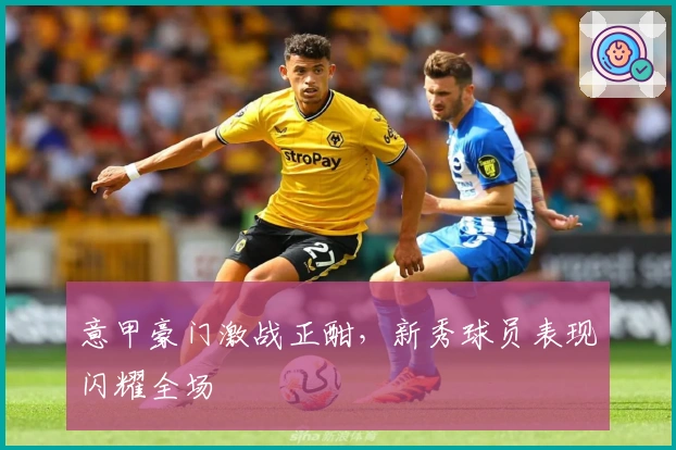 意甲豪门激战正酣,新秀球员表现闪耀全场
