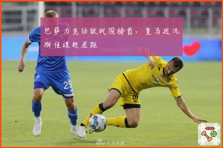 巴萨力克劲敌巩固榜首，皇马近况渐佳追赶差距