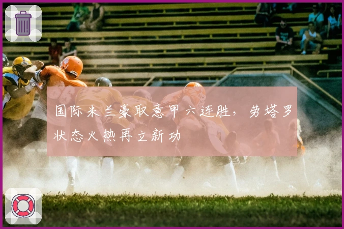 国际米兰豪取意甲六连胜，劳塔罗状态火热再立新功