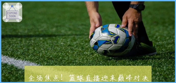 全场焦点！篮球直播迎来巅峰对决，顶级球队火热较量