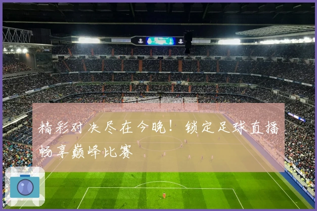 精彩对决尽在今晚！锁定足球直播畅享巅峰比赛