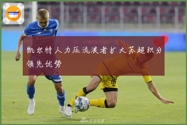 凯尔特人力压流浪者扩大苏超积分领先优势