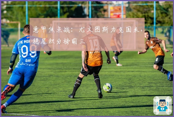 意甲焦点战：尤文图斯力克国米，稳居积分榜前三