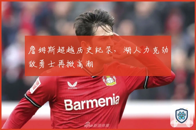 詹姆斯超越历史纪录，湖人力克劲敌勇士再掀高潮