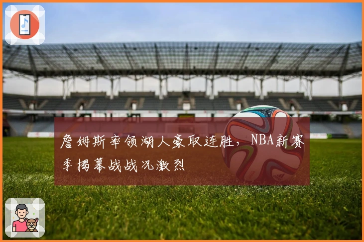 詹姆斯率领湖人豪取连胜，NBA新赛季揭幕战战况激烈