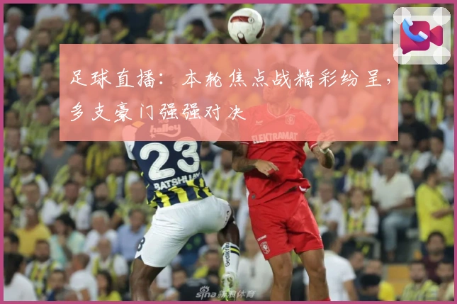 足球直播：本轮焦点战精彩纷呈，多支豪门强强对决