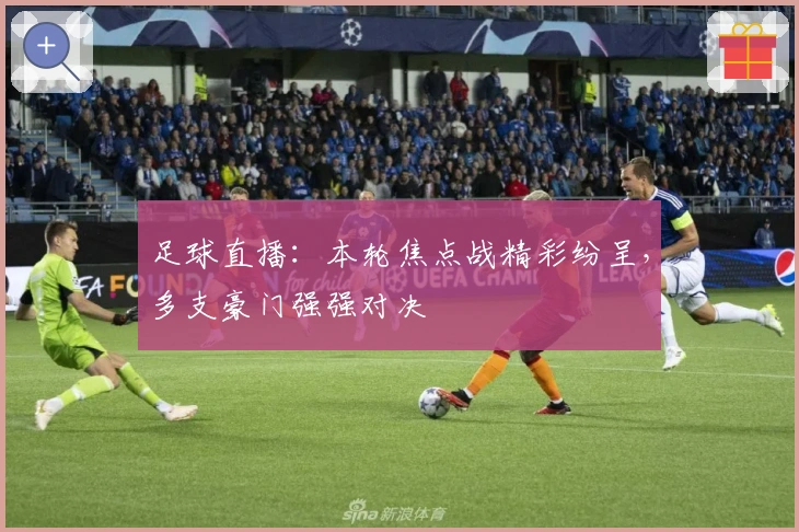 足球直播：本轮焦点战精彩纷呈，多支豪门强强对决