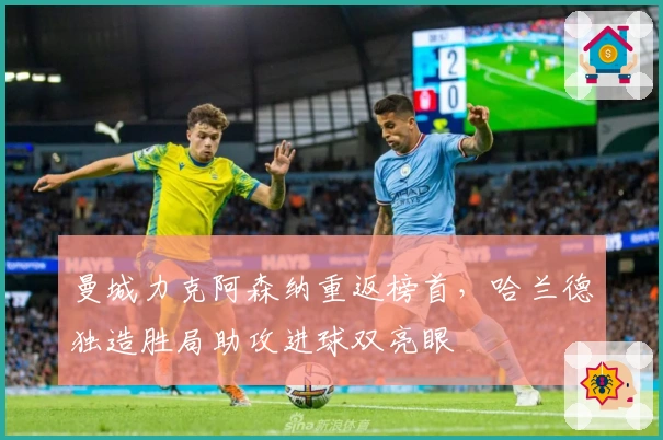 曼城力克阿森纳重返榜首，哈兰德独造胜局助攻进球双亮眼