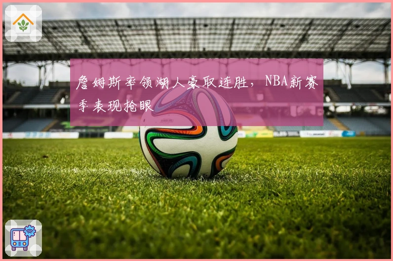 詹姆斯率领湖人豪取连胜，NBA新赛季表现抢眼