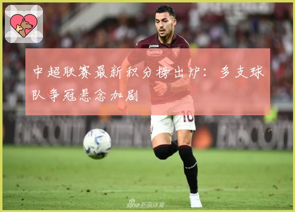 中超联赛最新积分榜出炉:多支球队争冠悬念加剧