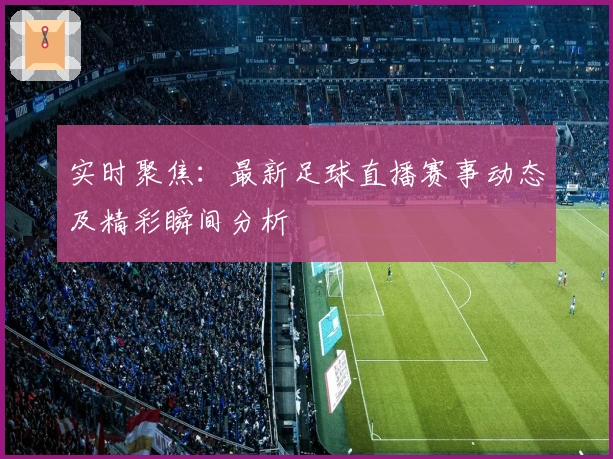 实时聚焦：最新足球直播赛事动态及精彩瞬间分析