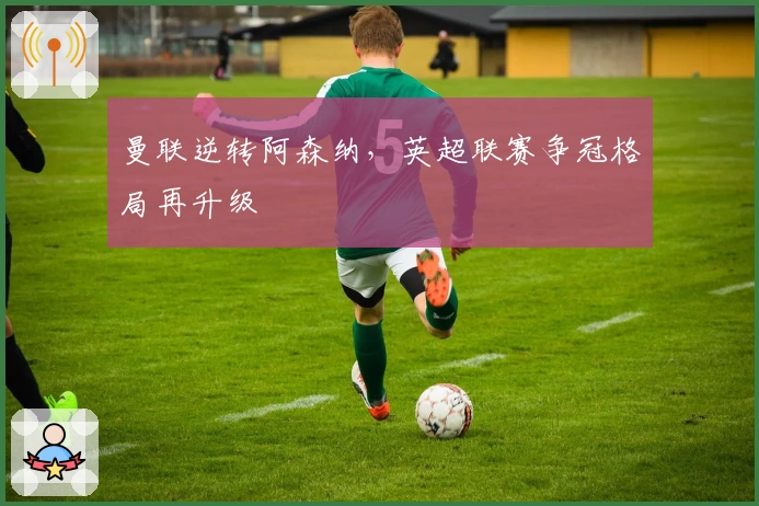 曼联逆转阿森纳，英超联赛争冠格局再升级