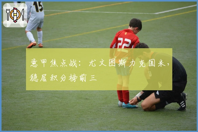 意甲焦点战：尤文图斯力克国米，稳居积分榜前三
