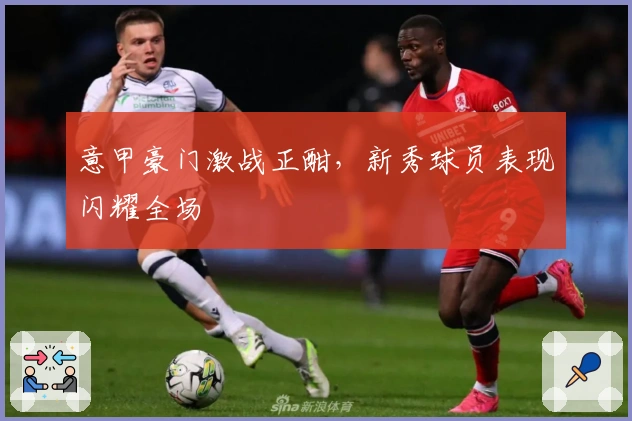 意甲豪门激战正酣，新秀球员表现闪耀全场