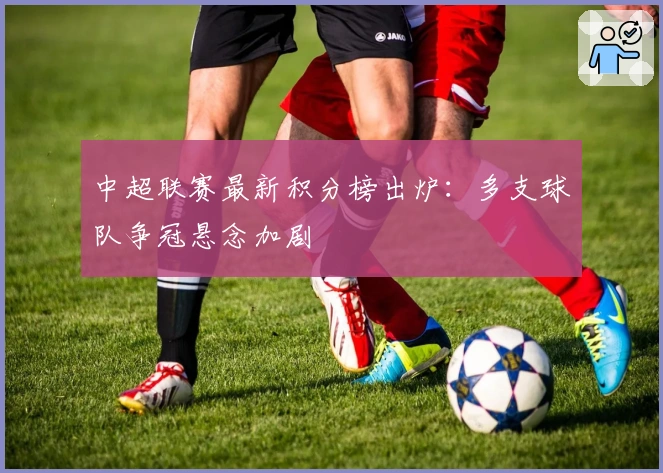 中超联赛最新积分榜出炉：多支球队争冠悬念加剧