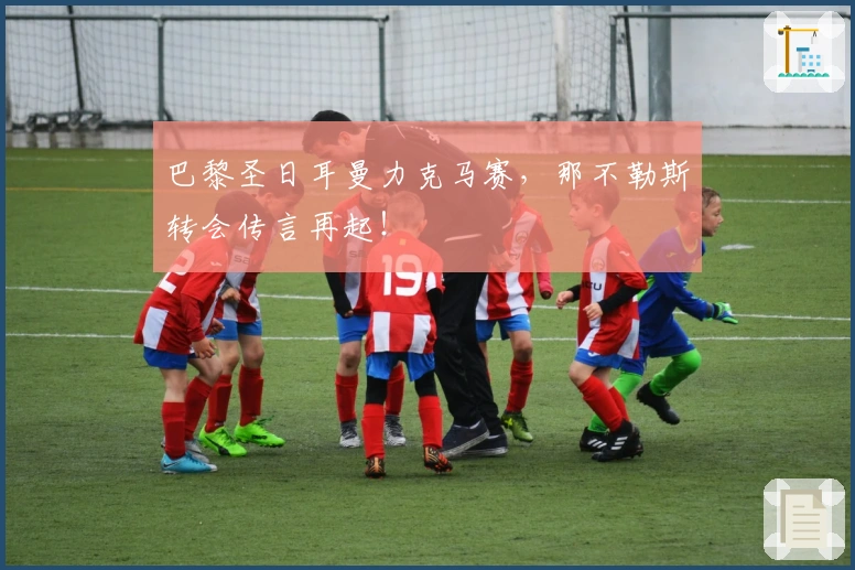 巴黎圣日耳曼力克马赛，那不勒斯转会传言再起！