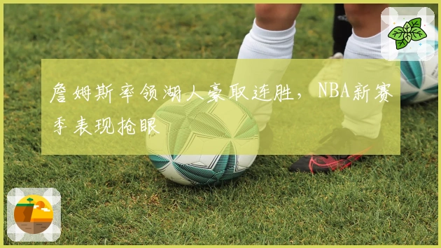 詹姆斯率领湖人豪取连胜，NBA新赛季表现抢眼