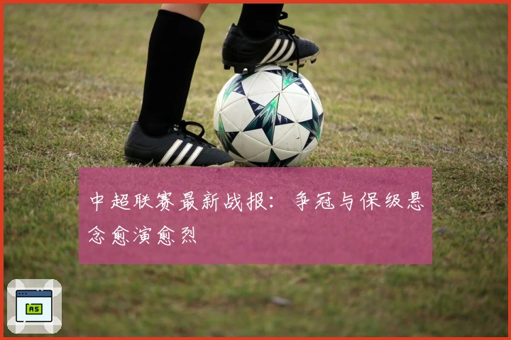 中超联赛最新战报：争冠与保级悬念愈演愈烈