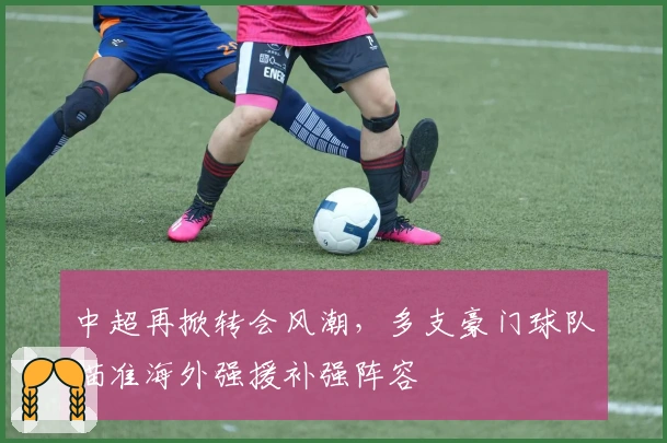 中超再掀转会风潮，多支豪门球队瞄准海外强援补强阵容