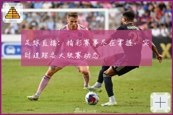 足球直播：精彩赛事尽在掌握，实时追踪各大联赛动态