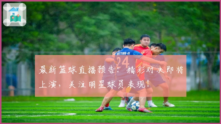 最新篮球直播预告：精彩对决即将上演，关注明星球员表现！