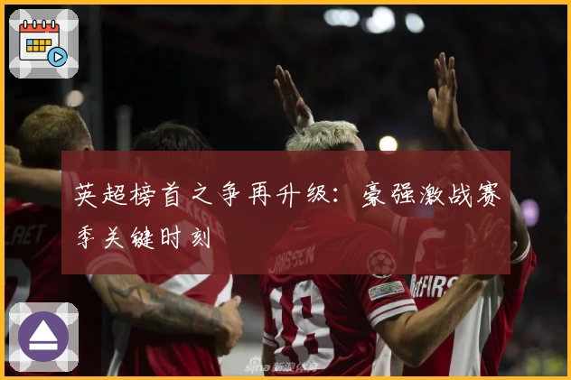 英超榜首之争再升级：豪强激战赛季关键时刻